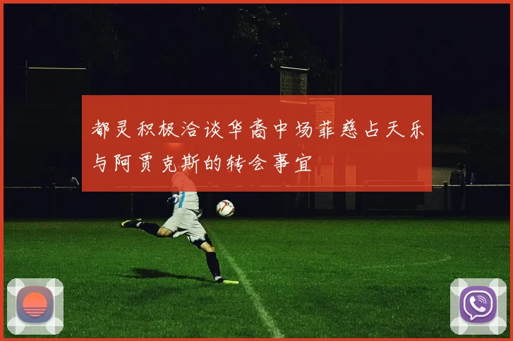 都灵积极洽谈华裔中场菲慈占天乐与阿贾克斯的转会事宜
