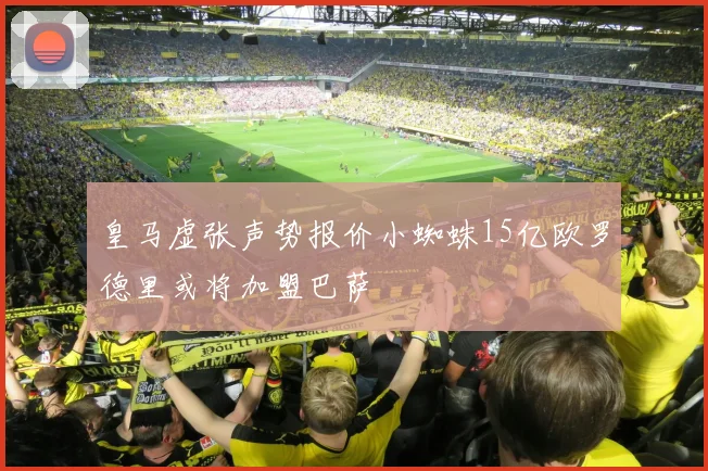 皇马虚张声势报价小蜘蛛15亿欧罗德里或将加盟巴萨