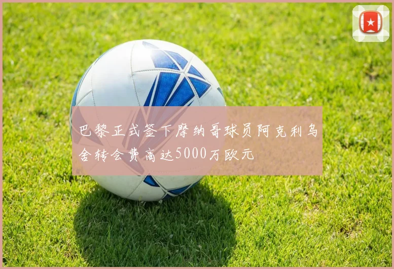 巴黎正式签下摩纳哥球员阿克利乌舍转会费高达5000万欧元