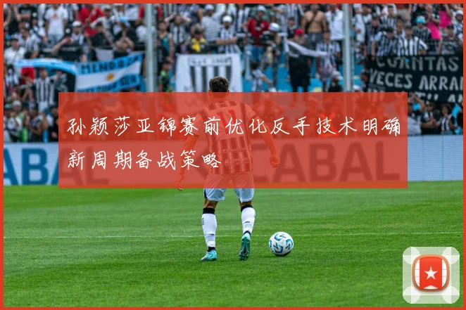 孙颖莎亚锦赛前优化反手技术明确新周期备战策略