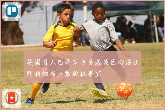 英国商人巴蒂亚与芬威集团洽谈收购利物浦少数股权事宜
