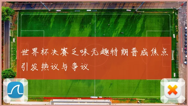 世界杯决赛乏味无趣特朗普成焦点引发热议与争议