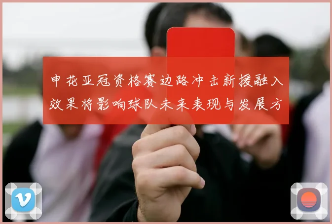 申花亚冠资格赛边路冲击新援融入效果将影响球队未来表现与发展方向