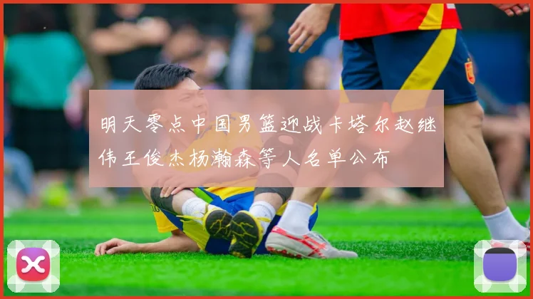明天零点中国男篮迎战卡塔尔赵继伟王俊杰杨瀚森等人名单公布