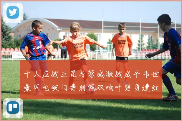 十人应战玉昆与蓉城激战成平韦世豪闪电破门费利佩双响叶楚贵遭红牌罚下