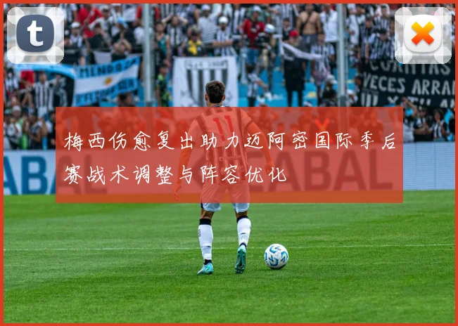 梅西伤愈复出助力迈阿密国际季后赛战术调整与阵容优化